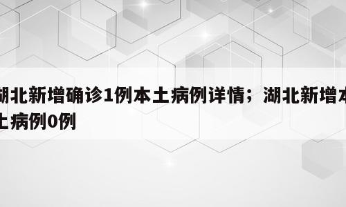 湖北新增确诊1例本土病例详情；湖北新增本土病例0例