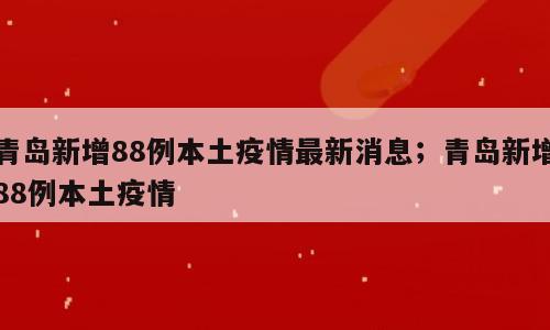 青岛新增88例本土疫情最新消息；青岛新增88例本土疫情