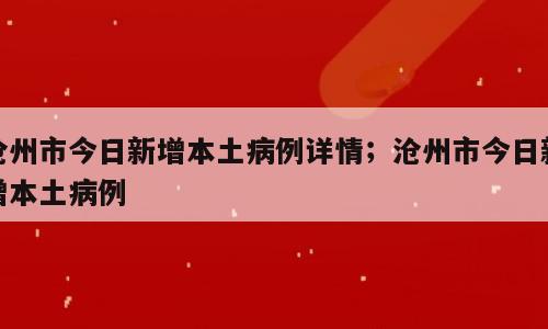 沧州市今日新增本土病例详情；沧州市今日新增本土病例