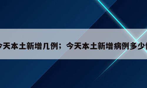 今天本土新增几例；今天本土新增病例多少例