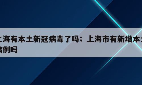 上海有本土新冠病毒了吗；上海市有新增本土病例吗