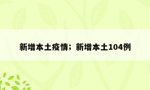 新增本土疫情；新增本土104例