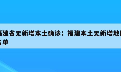 福建省无新增本土确诊；福建本土无新增地区名单