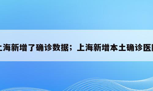 上海新增了确诊数据；上海新增本土确诊医院