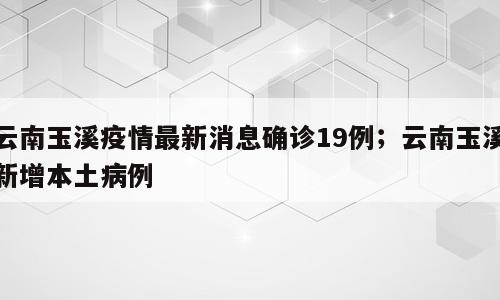 云南玉溪疫情最新消息确诊19例；云南玉溪新增本土病例