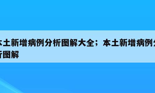 本土新增病例分析图解大全；本土新增病例分析图解