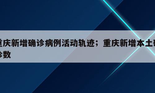 重庆新增确诊病例活动轨迹；重庆新增本土确诊数