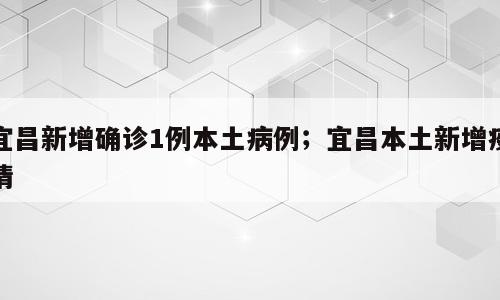 宜昌新增确诊1例本土病例；宜昌本土新增疫情