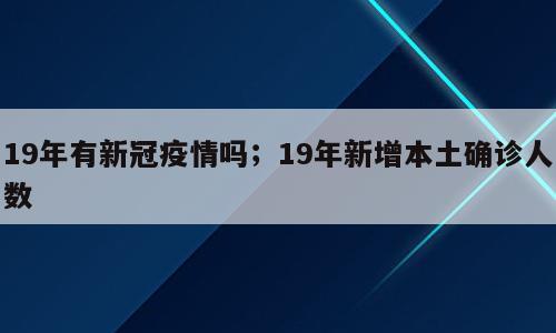 19年有新冠疫情吗；19年新增本土确诊人数