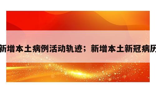新增本土病例活动轨迹；新增本土新冠病历
