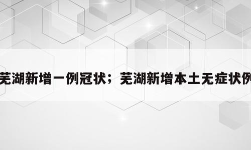 芜湖新增一例冠状；芜湖新增本土无症状例