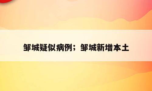邹城疑似病例；邹城新增本土
