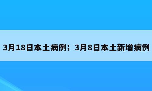 3月18日本土病例；3月8日本土新增病例