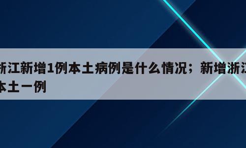 浙江新增1例本土病例是什么情况；新增浙江本土一例