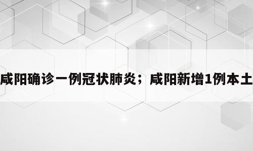 咸阳确诊一例冠状肺炎；咸阳新增1例本土