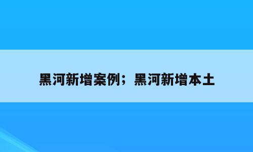 黑河新增案例；黑河新增本土
