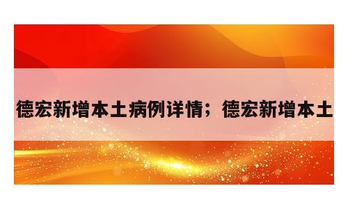 德宏新增本土病例详情；德宏新增本土