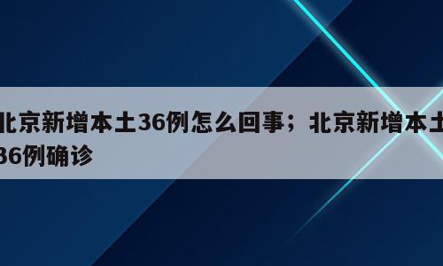 北京新增本土36例怎么回事；北京新增本土36例确诊