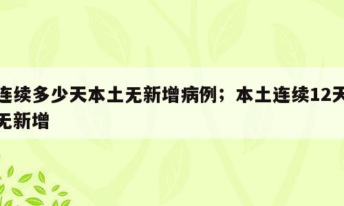连续多少天本土无新增病例；本土连续12天无新增
