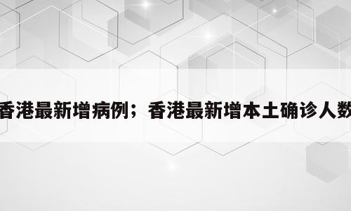 香港最新增病例；香港最新增本土确诊人数