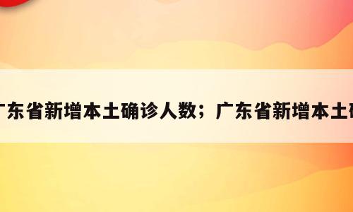 广东省新增本土确诊人数；广东省新增本土确