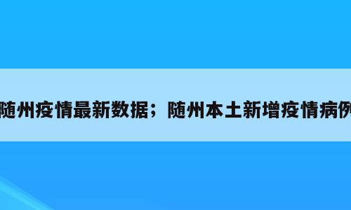 随州疫情最新数据；随州本土新增疫情病例
