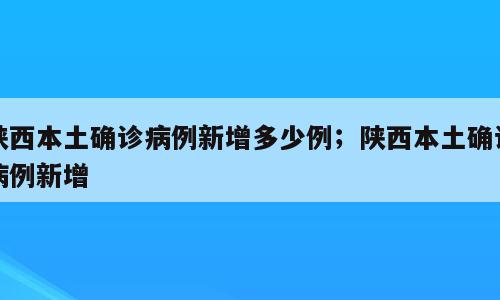 陕西本土确诊病例新增多少例；陕西本土确诊病例新增