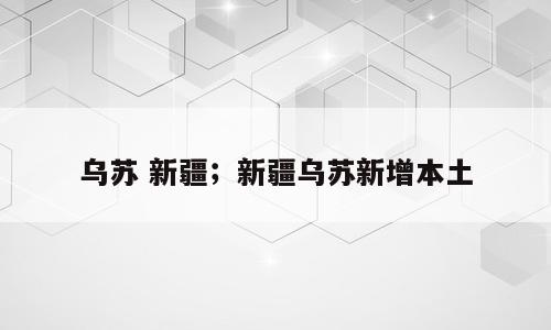 乌苏 新疆；新疆乌苏新增本土