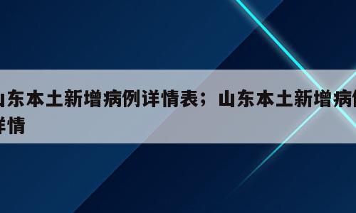 山东本土新增病例详情表；山东本土新增病例详情