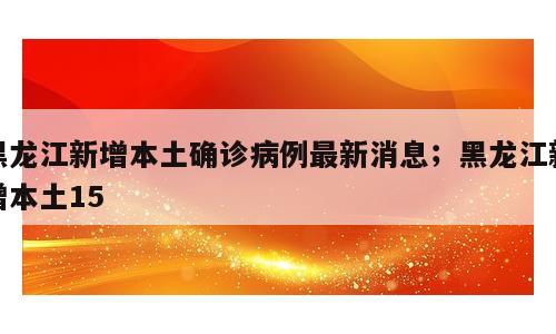 黑龙江新增本土确诊病例最新消息；黑龙江新增本土15