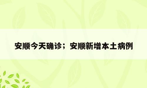 安顺今天确诊；安顺新增本土病例