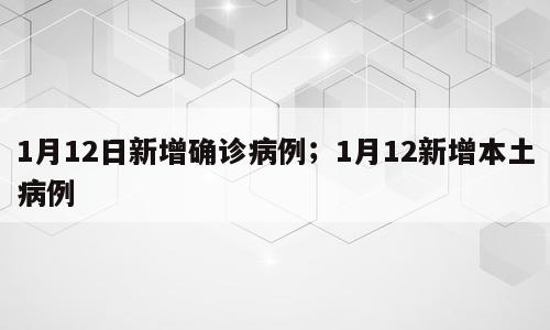 1月12日新增确诊病例；1月12新增本土病例
