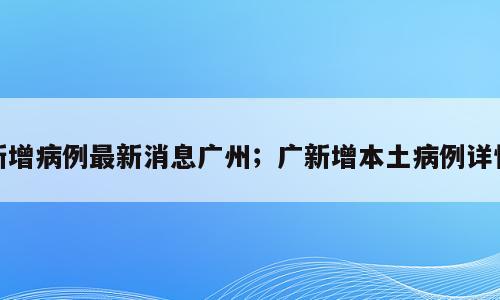 新增病例最新消息广州；广新增本土病例详情