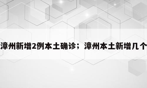漳州新增2例本土确诊；漳州本土新增几个