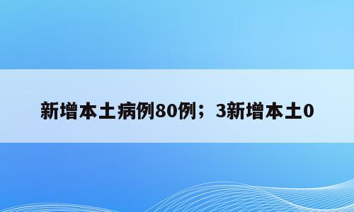 新增本土病例80例；3新增本土0