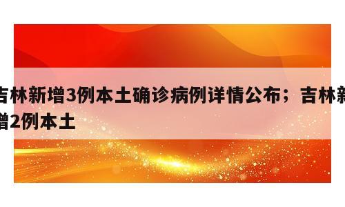 吉林新增3例本土确诊病例详情公布；吉林新增2例本土