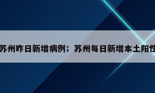苏州昨日新增病例；苏州每日新增本土阳性
