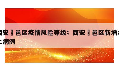 西安鄠邑区疫情风险等级；西安鄠邑区新增本土病例