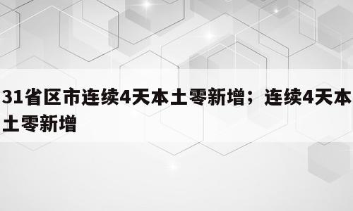 31省区市连续4天本土零新增；连续4天本土零新增