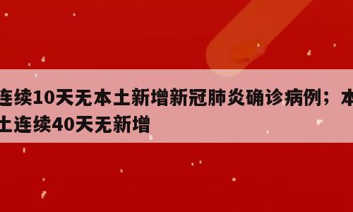 连续10天无本土新增新冠肺炎确诊病例；本土连续40天无新增