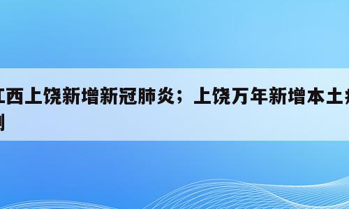 江西上饶新增新冠肺炎；上饶万年新增本土病例