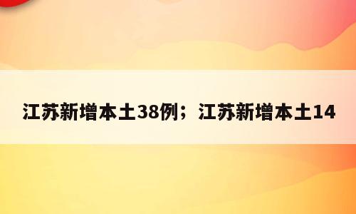 江苏新增本土38例；江苏新增本土14