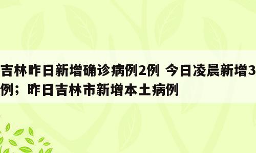 吉林昨日新增确诊病例2例 今日凌晨新增3例；昨日吉林市新增本土病例