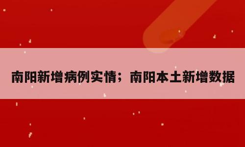 南阳新增病例实情；南阳本土新增数据