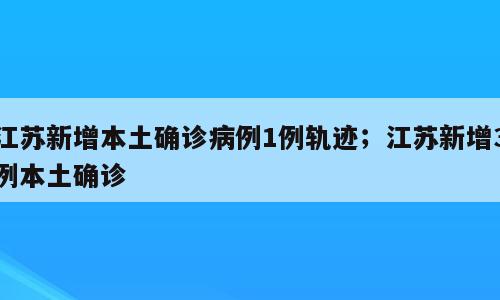 江苏新增本土确诊病例1例轨迹；江苏新增3例本土确诊