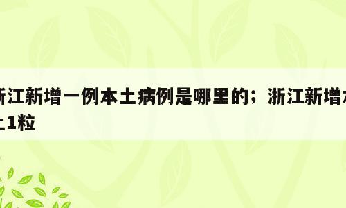 浙江新增一例本土病例是哪里的；浙江新增本土1粒
