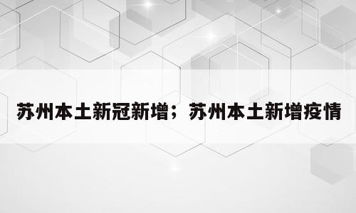 苏州本土新冠新增；苏州本土新增疫情