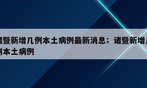 诸暨新增几例本土病例最新消息；诸暨新增几例本土病例
