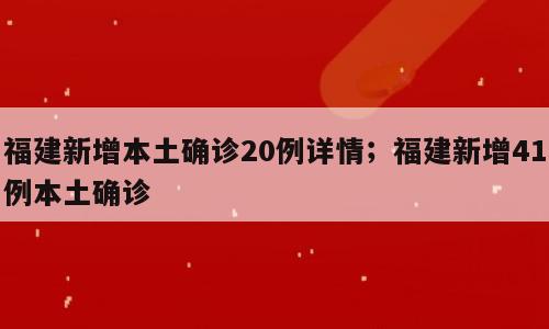 福建新增本土确诊20例详情；福建新增41例本土确诊