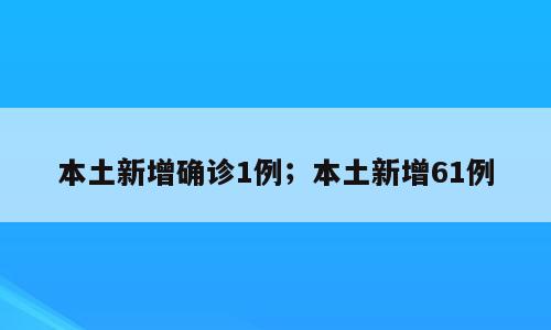 本土新增确诊1例；本土新增61例